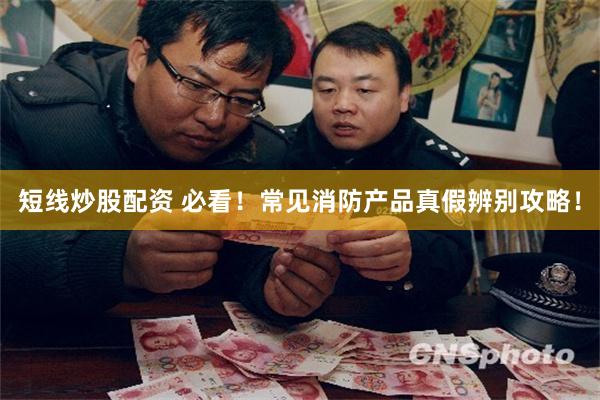 短线炒股配资 必看！常见消防产品真假辨别攻略！