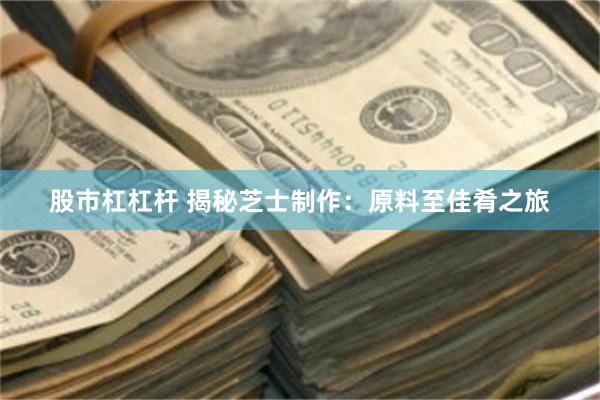 股市杠杠杆 揭秘芝士制作：原料至佳肴之旅