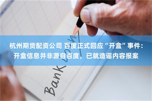 杭州期货配资公司 百度正式回应“开盒”事件：开盒信息并非源自百度，已就造谣内容报案