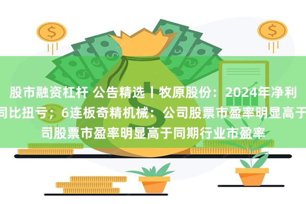 股市融资杠杆 公告精选丨牧原股份：2024年净利润178.81亿元 同比扭亏；6连板奇精机械：公司股票市盈率明显高于同期行业市盈率