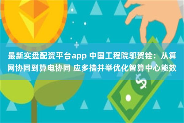 最新实盘配资平台app 中国工程院邬贺铨：从算网协同到算电协同 应多措并举优化智算中心能效