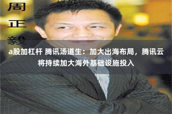 a股加杠杆 腾讯汤道生：加大出海布局，腾讯云将持续加大海外基础设施投入