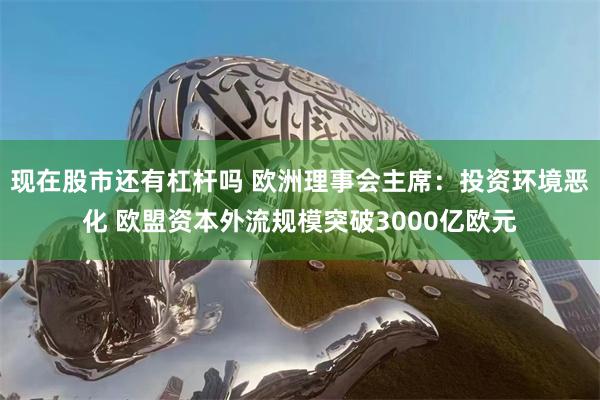 现在股市还有杠杆吗 欧洲理事会主席：投资环境恶化 欧盟资本外流规模突破3000亿欧元