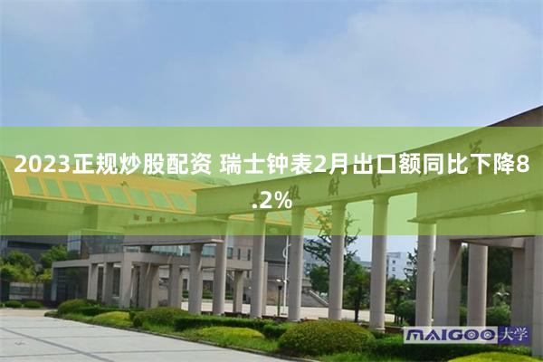 2023正规炒股配资 瑞士钟表2月出口额同比下降8.2%