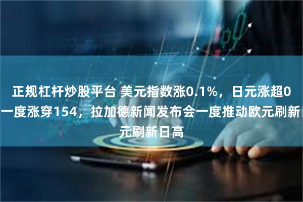 正规杠杆炒股平台 美元指数涨0.1%，日元涨超0.6%一度涨穿154，拉加德新闻发布会一度推动欧元刷新日高