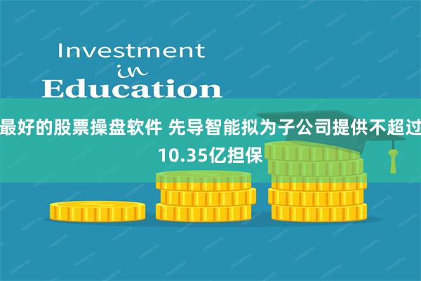 最好的股票操盘软件 先导智能拟为子公司提供不超过10.35亿担保