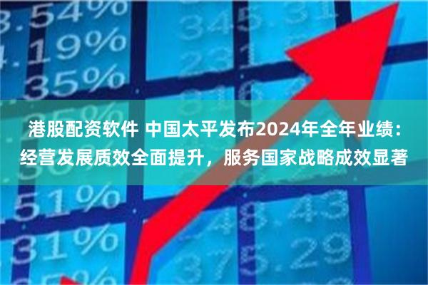 港股配资软件 中国太平发布2024年全年业绩：经营发展质效全面提升，服务国家战略成效显著