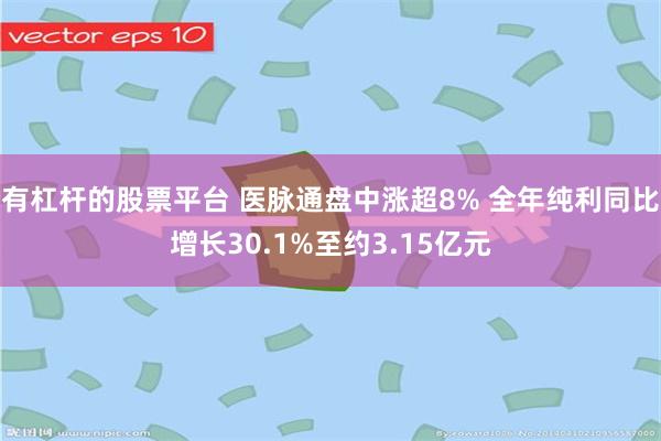有杠杆的股票平台 医脉通盘中涨超8% 全年纯利同比增长30.1%至约3.15亿元