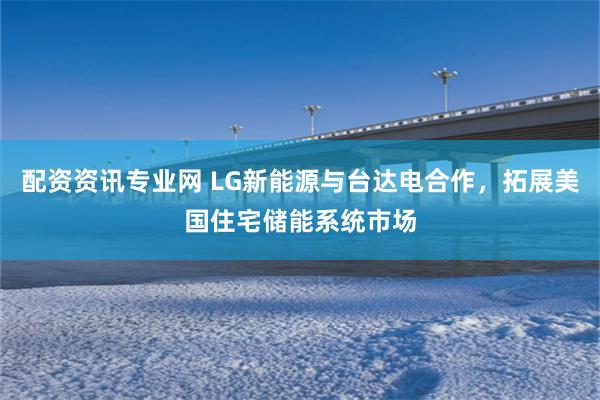 配资资讯专业网 LG新能源与台达电合作，拓展美国住宅储能系统市场
