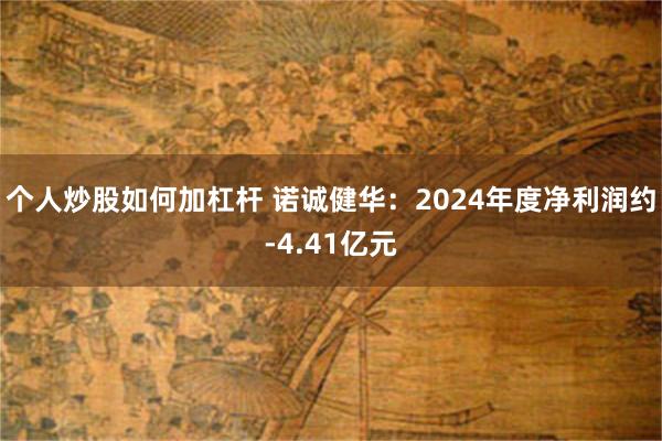 个人炒股如何加杠杆 诺诚健华：2024年度净利润约-4.41亿元