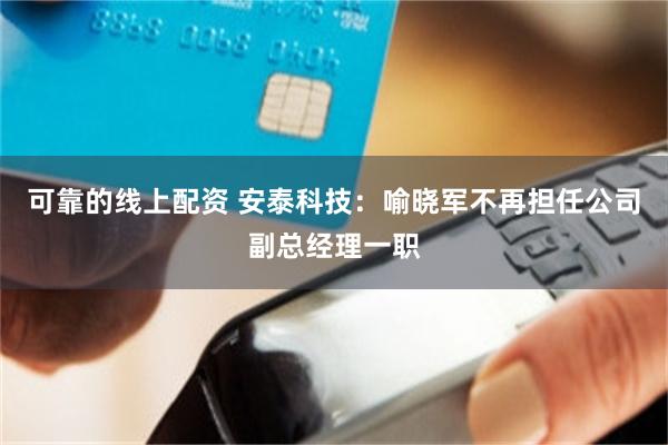 可靠的线上配资 安泰科技：喻晓军不再担任公司副总经理一职