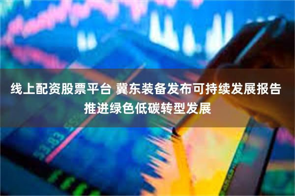 线上配资股票平台 冀东装备发布可持续发展报告 推进绿色低碳转型发展