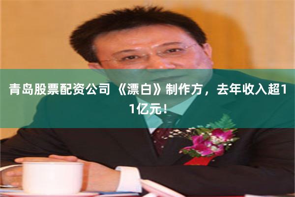 青岛股票配资公司 《漂白》制作方，去年收入超11亿元！