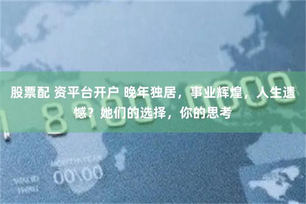 股票配 资平台开户 晚年独居，事业辉煌，人生遗憾？她们的选择，你的思考
