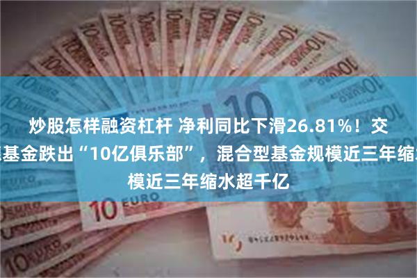 炒股怎样融资杠杆 净利同比下滑26.81%！交银施罗德基金跌出“10亿俱乐部”，混合型基金规模近三年缩水超千亿