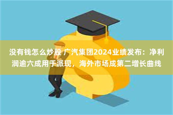 没有钱怎么炒股 广汽集团2024业绩发布：净利润逾六成用于派现，海外市场成第二增长曲线