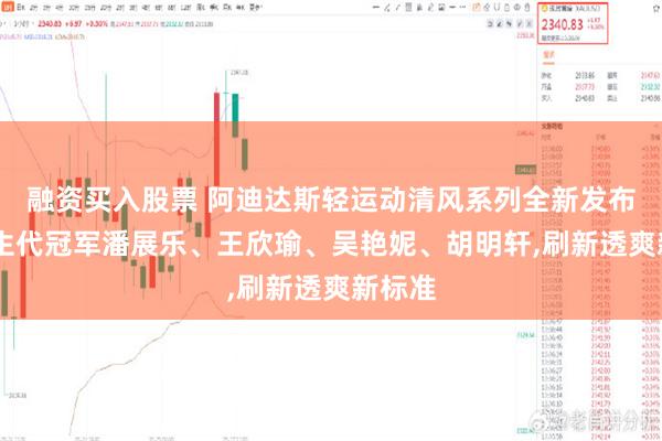 融资买入股票 阿迪达斯轻运动清风系列全新发布 携新生代冠军潘展乐、王欣瑜、吴艳妮、胡明轩,刷新透爽新标准