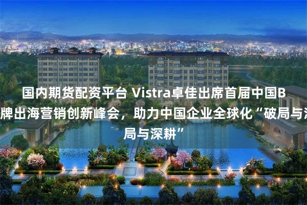 国内期货配资平台 Vistra卓佳出席首届中国B2B品牌出海营销创新峰会，助力中国企业全球化“破局与深耕”