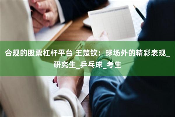 合规的股票杠杆平台 王楚钦：球场外的精彩表现_研究生_乒乓球_考生