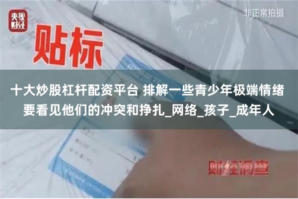 十大炒股杠杆配资平台 排解一些青少年极端情绪 要看见他们的冲突和挣扎_网络_孩子_成年人