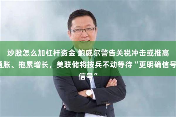 炒股怎么加杠杆资金 鲍威尔警告关税冲击或推高通胀、拖累增长，美联储将按兵不动等待“更明确信号”