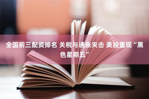 全国前三配资排名 关税与通胀夹击 美股重现“黑色星期五”