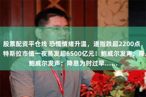 股票配资平仓线 恐慌情绪升温，道指跌超2200点， 纳指进入熊市，特斯拉市值一夜蒸发超6500亿元！鲍威尔发声：降息为时过早......