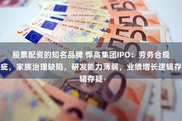 股票配资的知名品牌 悍高集团IPO：劳务合规瑕疵，家族治理缺陷，研发能力薄弱，业绩增长逻辑存疑