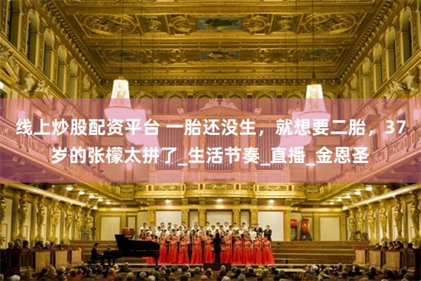 线上炒股配资平台 一胎还没生，就想要二胎，37岁的张檬太拼了_生活节奏_直播_金恩圣