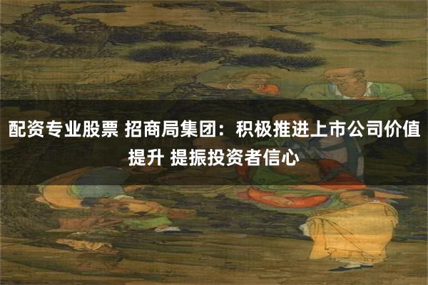 配资专业股票 招商局集团：积极推进上市公司价值提升 提振投资者信心
