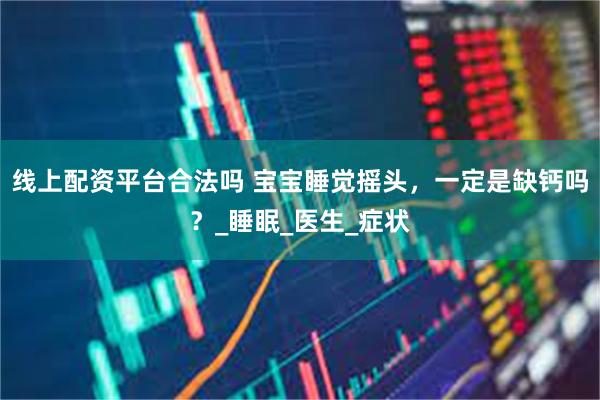 线上配资平台合法吗 宝宝睡觉摇头，一定是缺钙吗？_睡眠_医生_症状