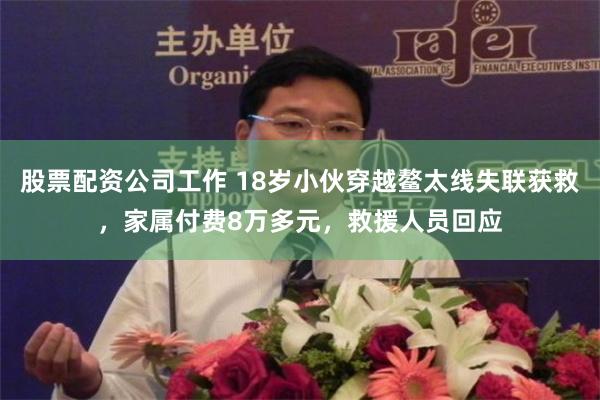 股票配资公司工作 18岁小伙穿越鳌太线失联获救，家属付费8万多元，救援人员回应