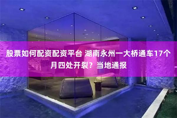 股票如何配资配资平台 湖南永州一大桥通车17个月四处开裂？当地通报