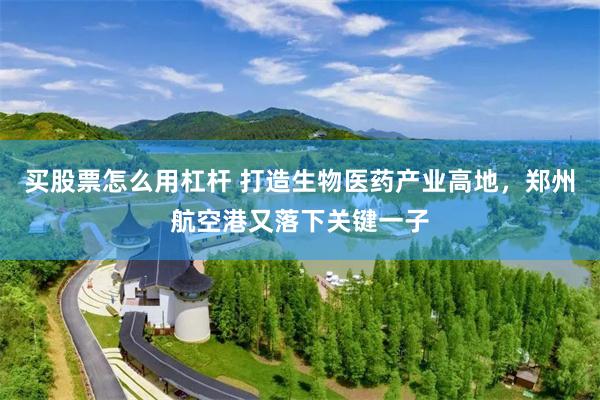 买股票怎么用杠杆 打造生物医药产业高地，郑州航空港又落下关键一子