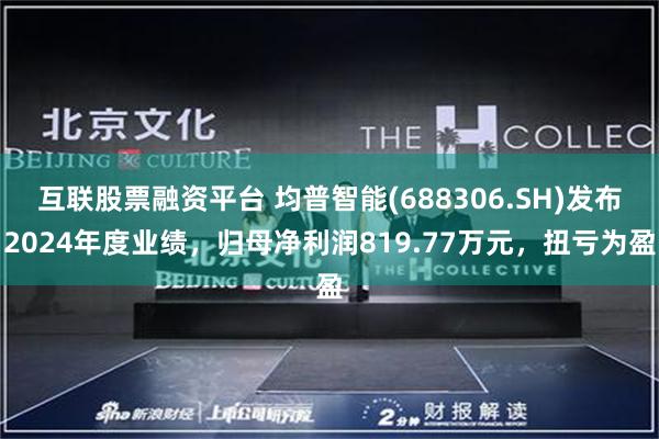 互联股票融资平台 均普智能(688306.SH)发布2024年度业绩，归母净利润819.77万元，扭亏为盈