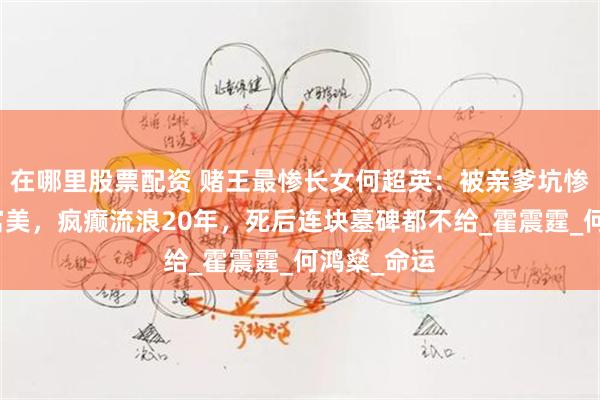 在哪里股票配资 赌王最惨长女何超英：被亲爹坑惨的顶级白富美，疯癫流浪20年，死后连块墓碑都不给_霍震霆_何鸿燊_命运