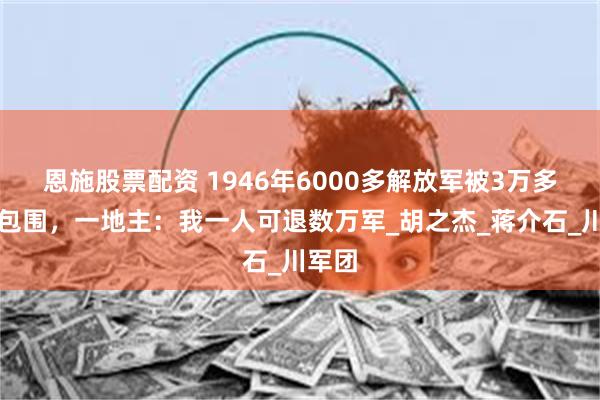 恩施股票配资 1946年6000多解放军被3万多国军包围，一地主：我一人可退数万军_胡之杰_蒋介石_川军团