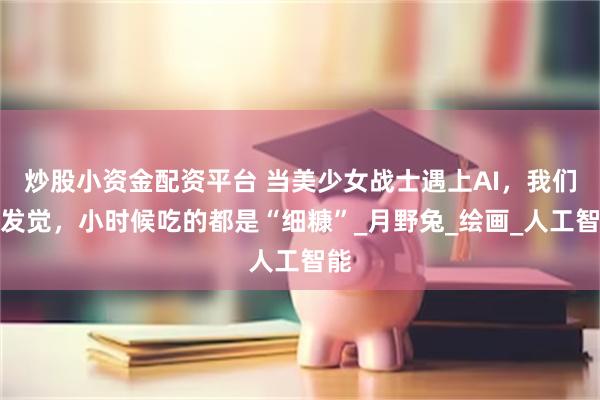 炒股小资金配资平台 当美少女战士遇上AI，我们才发觉，小时候吃的都是“细糠”_月野兔_绘画_人工智能