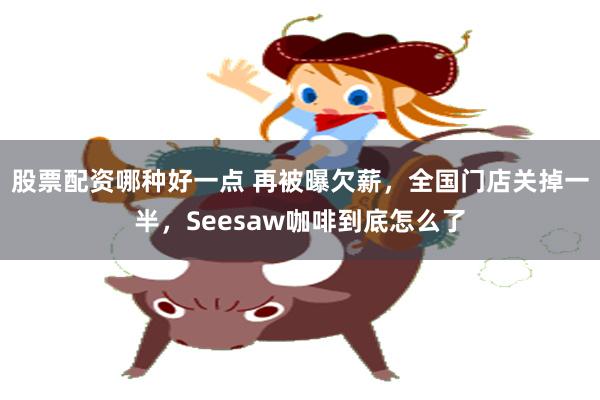 股票配资哪种好一点 再被曝欠薪，全国门店关掉一半，Seesaw咖啡到底怎么了