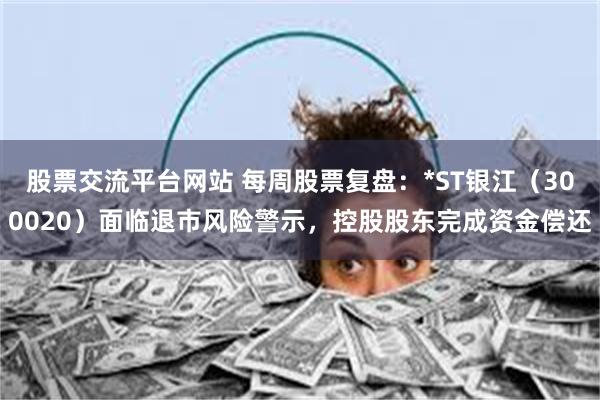 股票交流平台网站 每周股票复盘：*ST银江（300020）面临退市风险警示，控股股东完成资金偿还