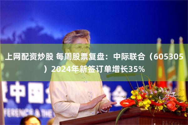 上网配资炒股 每周股票复盘：中际联合（605305）2024年新签订单增长35%
