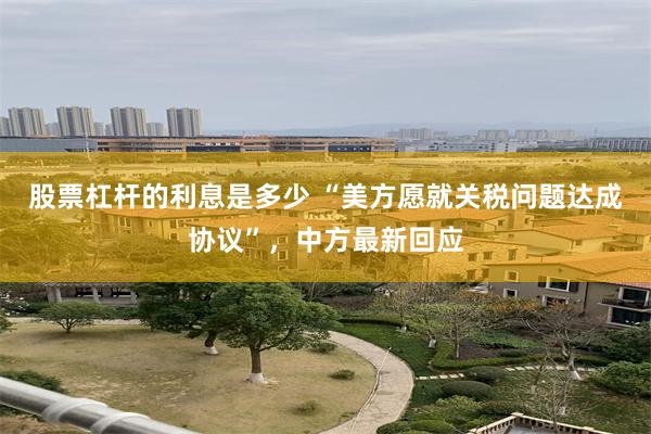 股票杠杆的利息是多少 “美方愿就关税问题达成协议”，中方最新回应