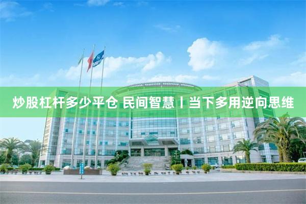 炒股杠杆多少平仓 民间智慧丨当下多用逆向思维