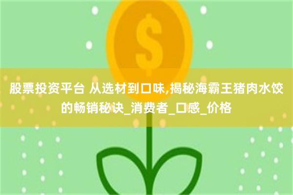 股票投资平台 从选材到口味,揭秘海霸王猪肉水饺的畅销秘诀_消费者_口感_价格