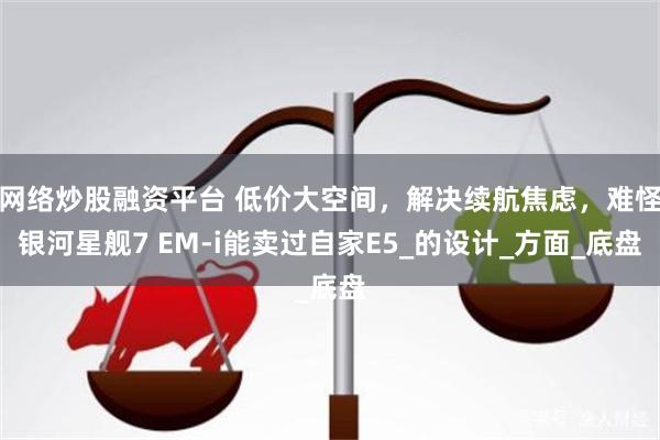 网络炒股融资平台 低价大空间，解决续航焦虑，难怪银河星舰7 EM-i能卖过自家E5_的设计_方面_底盘