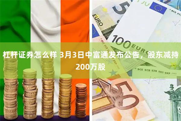 杠杆证券怎么样 3月3日中富通发布公告，股东减持200万股