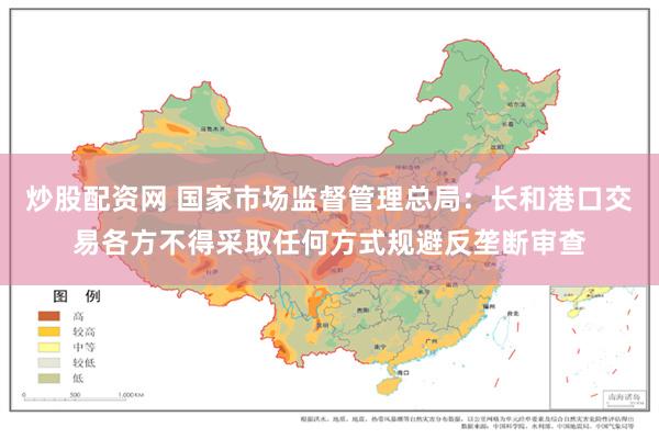 炒股配资网 国家市场监督管理总局：长和港口交易各方不得采取任何方式规避反垄断审查