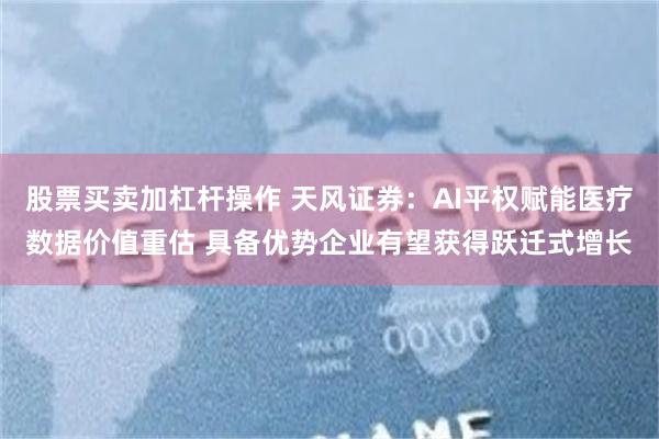股票买卖加杠杆操作 天风证券：AI平权赋能医疗数据价值重估 具备优势企业有望获得跃迁式增长