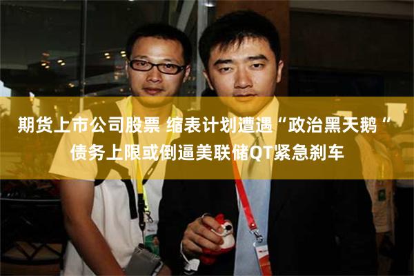 期货上市公司股票 缩表计划遭遇“政治黑天鹅“ 债务上限或倒逼美联储QT紧急刹车