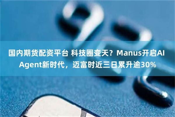 国内期货配资平台 科技圈变天？Manus开启AI Agent新时代，迈富时近三日累升逾30%